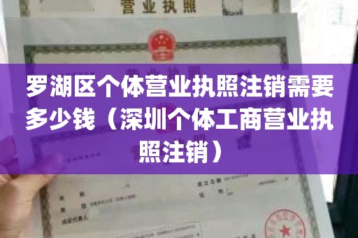罗湖区个体营业执照注销需要多少钱（深圳个体工商营业执照注销）