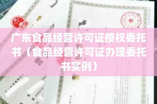 广东食品经营许可证授权委托书（食品经营许可证办理委托书实例）