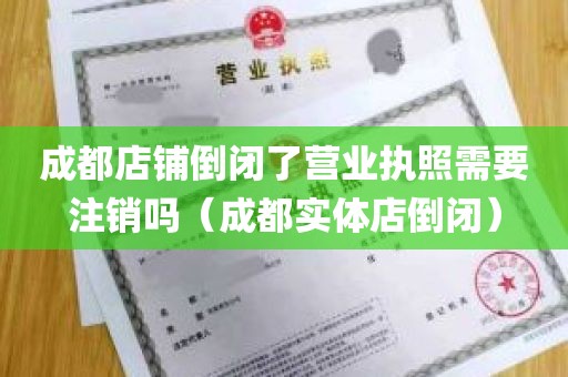 成都店铺倒闭了营业执照需要注销吗（成都实体店倒闭）