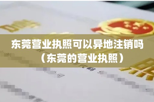 东莞营业执照可以异地注销吗（东莞的营业执照）