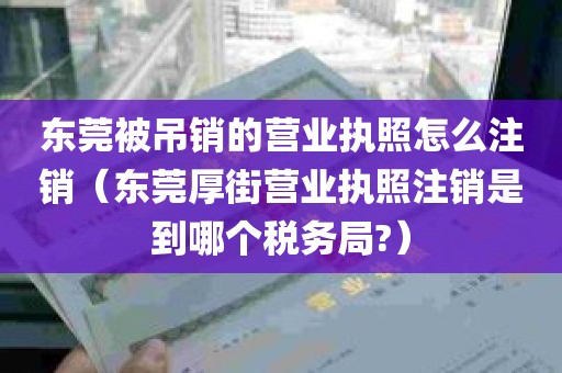 东莞被吊销的营业执照怎么注销（东莞厚街营业执照注销是到哪个税务局?）