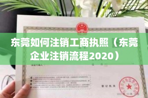 东莞如何注销工商执照（东莞企业注销流程2020）