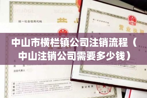 中山市横栏镇公司注销流程（中山注销公司需要多少钱）