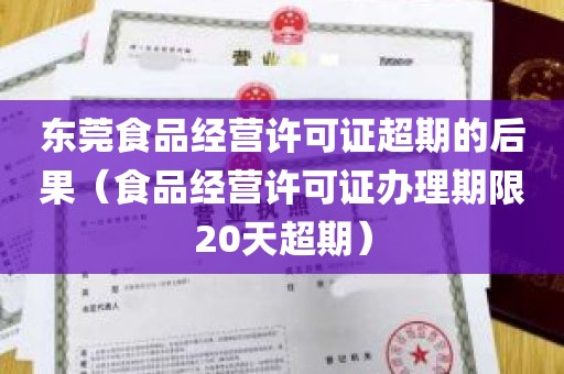 东莞食品经营许可证超期的后果（食品经营许可证办理期限20天超期）