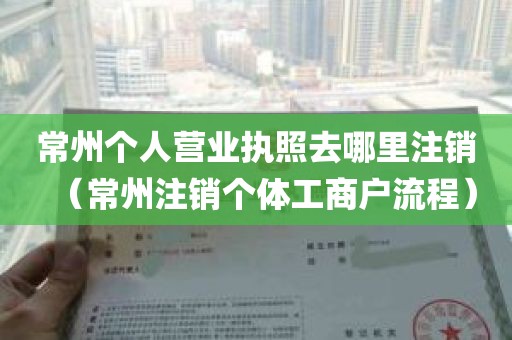 常州个人营业执照去哪里注销（常州注销个体工商户流程）