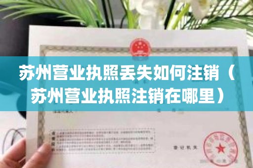 苏州营业执照丢失如何注销（苏州营业执照注销在哪里）