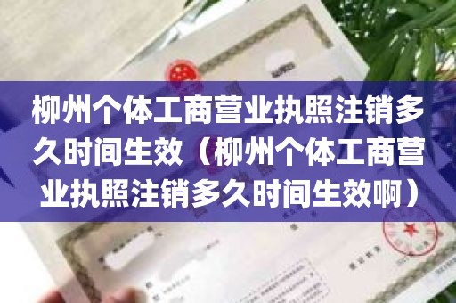 柳州个体工商营业执照注销多久时间生效（柳州个体工商营业执照注销多久时间生效啊）