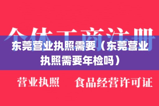 东莞营业执照需要（东莞营业执照需要年检吗）