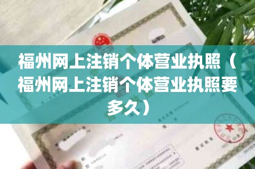 福州网上注销个体营业执照（福州网上注销个体营业执照要多久）
