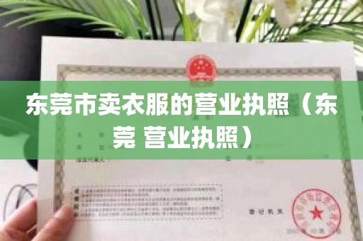 东莞市卖衣服的营业执照（东莞 营业执照）