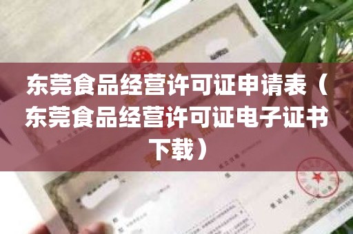 东莞食品经营许可证申请表（东莞食品经营许可证电子证书下载）