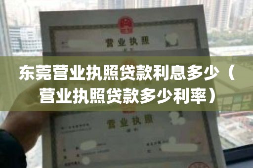 东莞营业执照贷款利息多少（营业执照贷款多少利率）