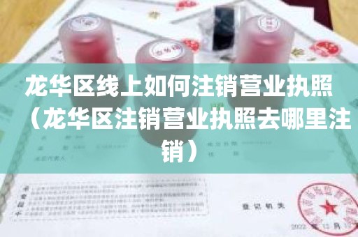 龙华区线上如何注销营业执照（龙华区注销营业执照去哪里注销）