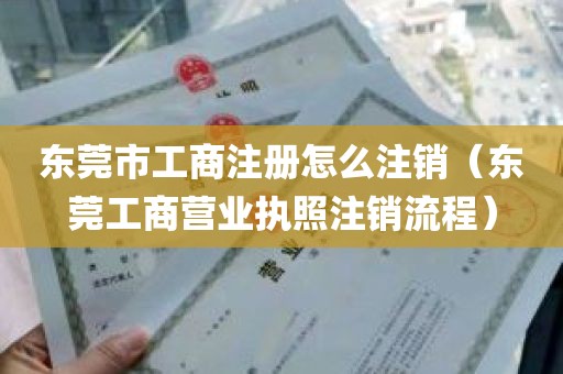 东莞市工商注册怎么注销（东莞工商营业执照注销流程）