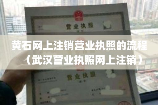 黄石网上注销营业执照的流程（武汉营业执照网上注销）