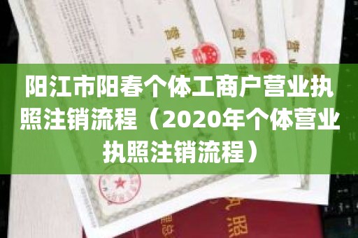 阳江市阳春个体工商户营业执照注销流程（2020年个体营业执照注销流程）