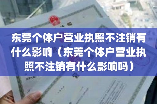 东莞个体户营业执照不注销有什么影响（东莞个体户营业执照不注销有什么影响吗）