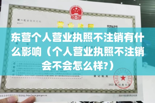 东营个人营业执照不注销有什么影响（个人营业执照不注销会不会怎么样?）