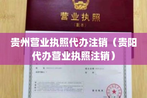 贵州营业执照代办注销（贵阳代办营业执照注销）