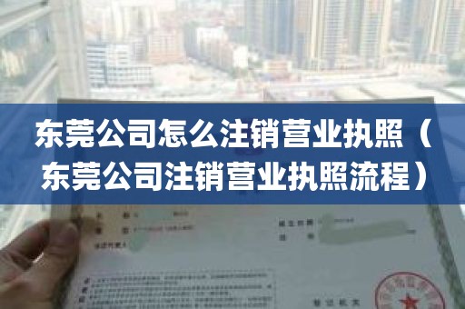 东莞公司怎么注销营业执照（东莞公司注销营业执照流程）