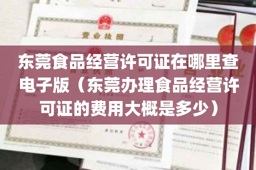 东莞食品经营许可证在哪里查电子版（东莞办理食品经营许可证的费用大概是多少）