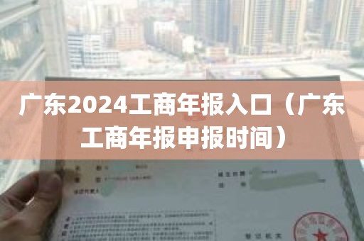 广东2024工商年报入口(广东工商年报申报时间)