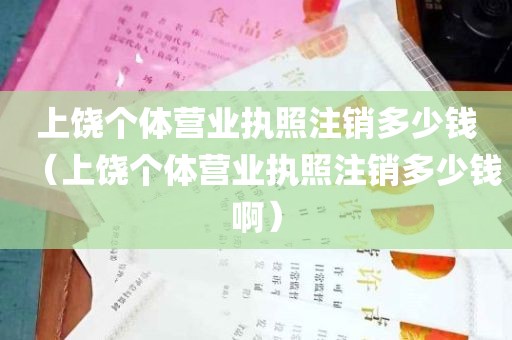 上饶个体营业执照注销多少钱（上饶个体营业执照注销多少钱啊）