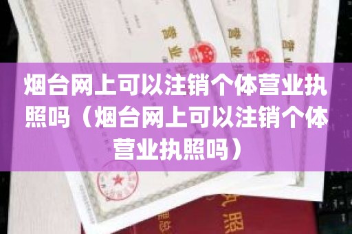 烟台网上可以注销个体营业执照吗（烟台网上可以注销个体营业执照吗）