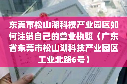 东莞市松山湖科技产业园区如何注销自己的营业执照（广东省东莞市松山湖科技产业园区工业北路6号）