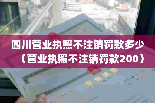 四川营业执照不注销罚款多少（营业执照不注销罚款200）