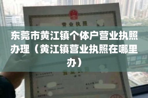 东莞市黄江镇个体户营业执照办理（黄江镇营业执照在哪里办）
