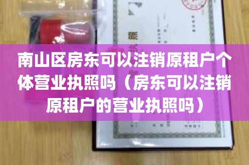 南山区房东可以注销原租户个体营业执照吗（房东可以注销原租户的营业执照吗）