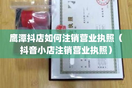 鹰潭抖店如何注销营业执照（抖音小店注销营业执照）
