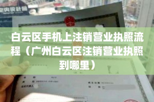 白云区手机上注销营业执照流程（广州白云区注销营业执照到哪里）