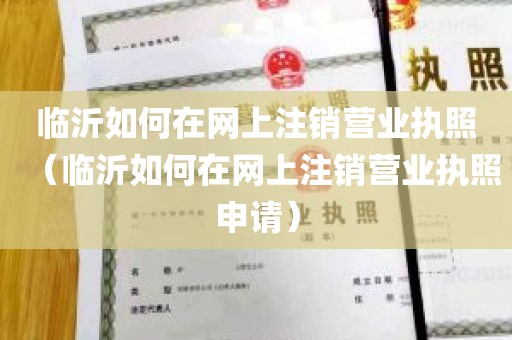 临沂如何在网上注销营业执照（临沂如何在网上注销营业执照申请）