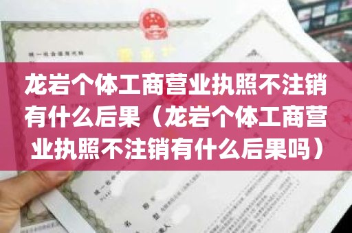 龙岩个体工商营业执照不注销有什么后果（龙岩个体工商营业执照不注销有什么后果吗）