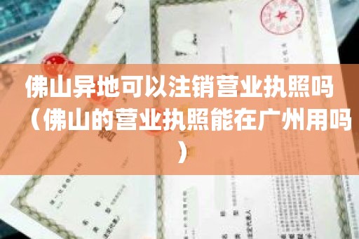 佛山异地可以注销营业执照吗（佛山的营业执照能在广州用吗）