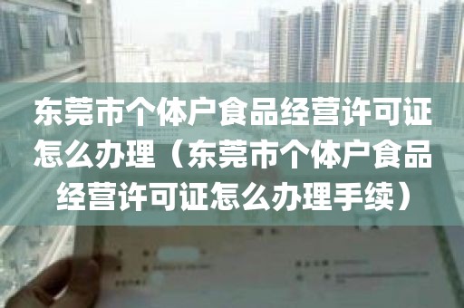 东莞市个体户食品经营许可证怎么办理（东莞市个体户食品经营许可证怎么办理手续）