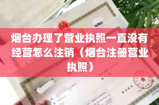 烟台办理了营业执照一直没有经营怎么注销（烟台注册营业执照）