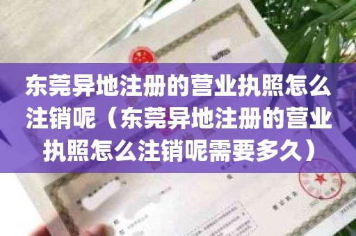 东莞异地注册的营业执照怎么注销呢（东莞异地注册的营业执照怎么注销呢需要多久）