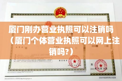厦门刚办营业执照可以注销吗（厦门个体营业执照可以网上注销吗?）