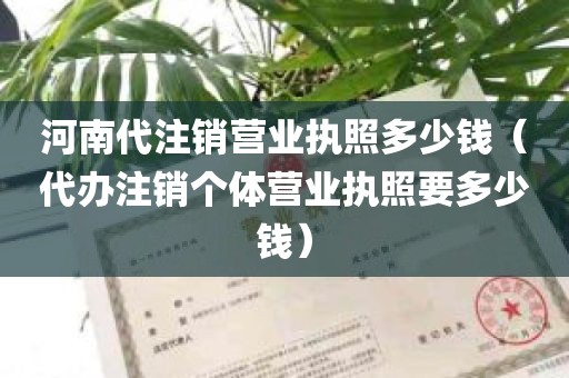 河南代注销营业执照多少钱(代办注销个体营业执照要多少钱)