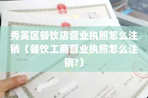 秀英区餐饮店营业执照怎么注销（餐饮工商营业执照怎么注销?）