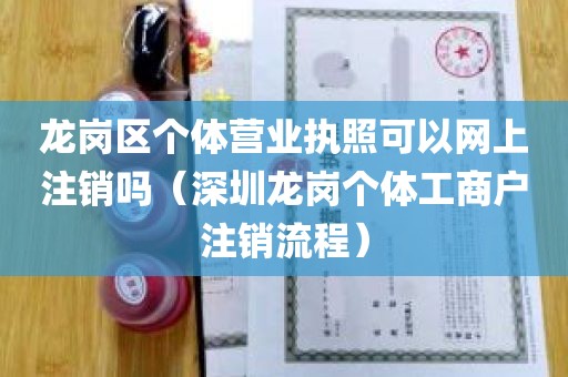 龙岗区个体营业执照可以网上注销吗（深圳龙岗个体工商户注销流程）