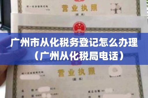广州市从化税务登记怎么办理（广州从化税局电话）