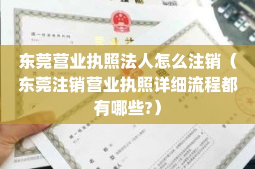 东莞营业执照法人怎么注销（东莞注销营业执照详细流程都有哪些?）