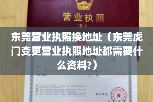 东莞营业执照换地址（东莞虎门变更营业执照地址都需要什么资料?）