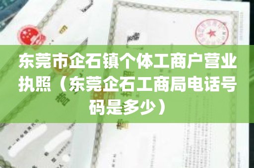 东莞市企石镇个体工商户营业执照（东莞企石工商局电话号码是多少）