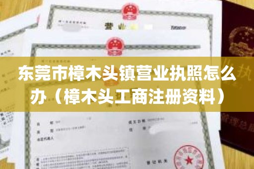 东莞市樟木头镇营业执照怎么办（樟木头工商注册资料）
