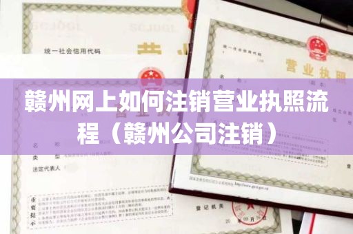 赣州网上如何注销营业执照流程（赣州公司注销）